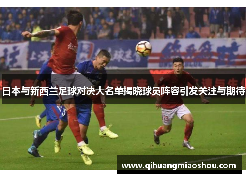 日本与新西兰足球对决大名单揭晓球员阵容引发关注与期待